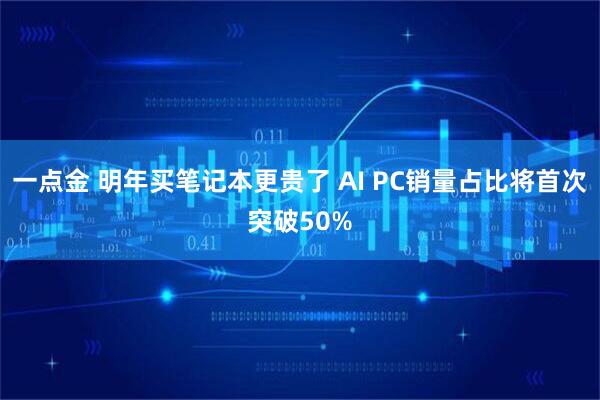 一点金 明年买笔记本更贵了 AI PC销量占比将首次突破50%