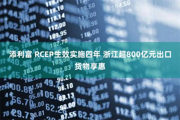 添利富 RCEP生效实施四年 浙江超800亿元出口货物享惠