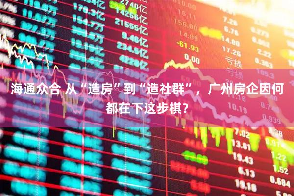 海通众合 从“造房”到“造社群”，广州房企因何都在下这步棋？