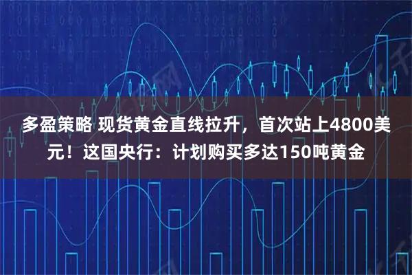 多盈策略 现货黄金直线拉升，首次站上4800美元！这国央行：计划购买多达150吨黄金