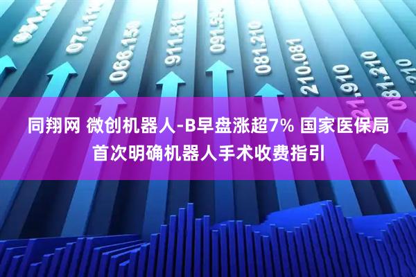 同翔网 微创机器人-B早盘涨超7% 国家医保局首次明确机器人手术收费指引